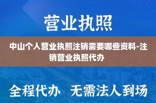 中山个人营业执照注销需要哪些资料-注销营业执照代办 