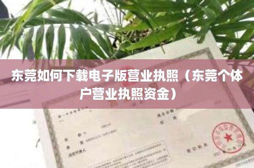 东莞如何下载电子版营业执照（东莞个体户营业执照资金）