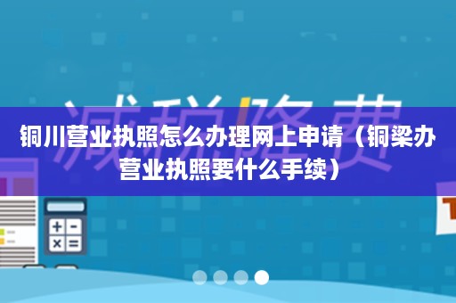 铜川营业执照怎么办理网上申请（铜梁办营业执照要什么手续）