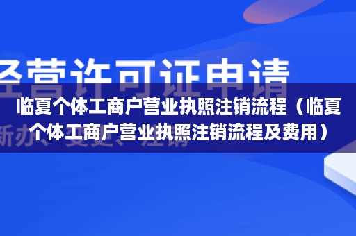 临夏个体工商户营业执照注销流程（临夏个体工商户营业执照注销流程及费用）