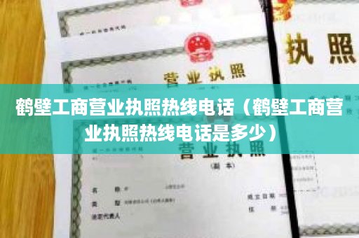 鹤壁工商营业执照热线电话（鹤壁工商营业执照热线电话是多少）