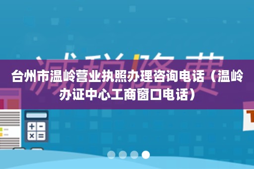 台州市温岭营业执照办理咨询电话（温岭办证中心工商窗口电话）