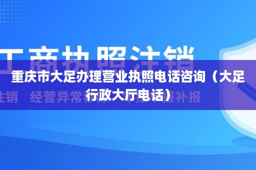 重庆市大足办理营业执照电话咨询（大足行政大厅电话）