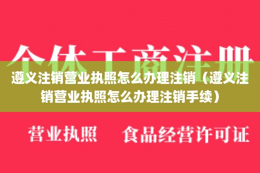 遵义注销营业执照怎么办理注销（遵义注销营业执照怎么办理注销手续）