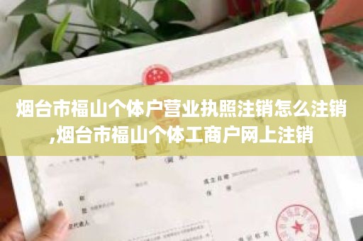 烟台市福山个体户营业执照注销怎么注销,烟台市福山个体工商户网上注销