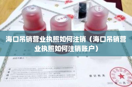 海口吊销营业执照如何注销（海口吊销营业执照如何注销账户）