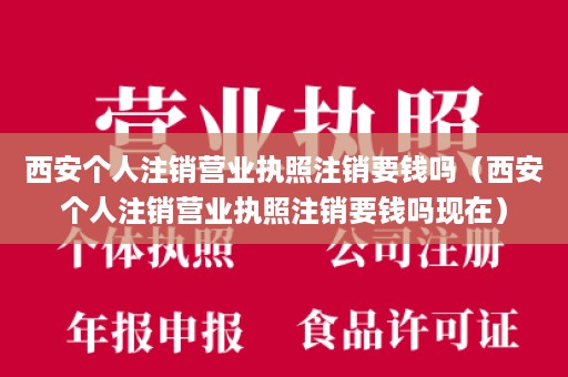 西安个人注销营业执照注销要钱吗（西安个人注销营业执照注销要钱吗现在）