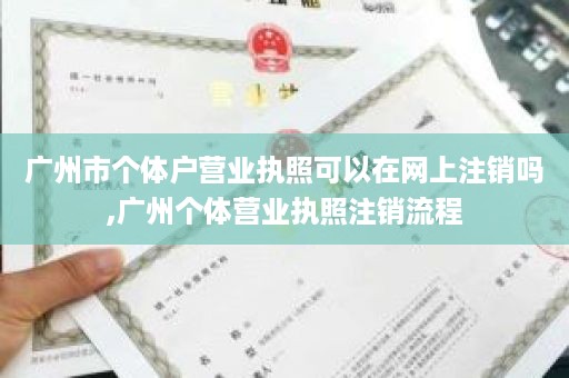 广州市个体户营业执照可以在网上注销吗,广州个体营业执照注销流程