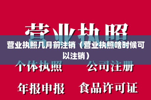 营业执照几月前注销（营业执照啥时候可以注销）