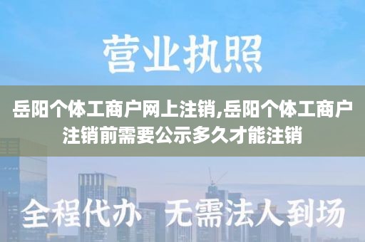 岳阳个体工商户网上注销,岳阳个体工商户注销前需要公示多久才能注销