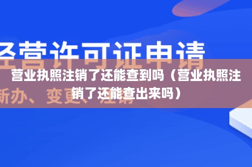 营业执照注销了还能查到吗（营业执照注销了还能查出来吗）