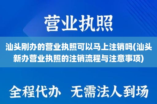 汕头刚办的营业执照可以马上注销吗(汕头新办营业执照的注销流程与注意事项)