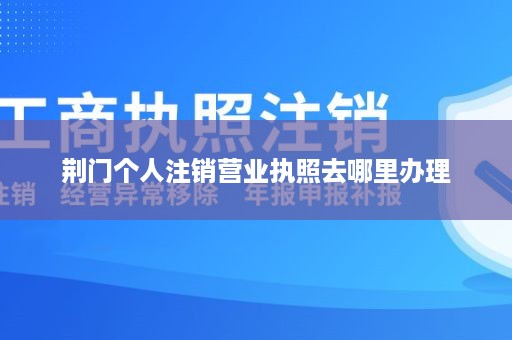 荆门个人注销营业执照去哪里办理