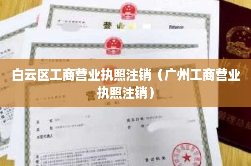 白云区工商营业执照注销（广州工商营业执照注销）