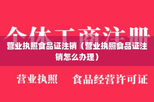 营业执照食品证注销（营业执照食品证注销怎么办理）