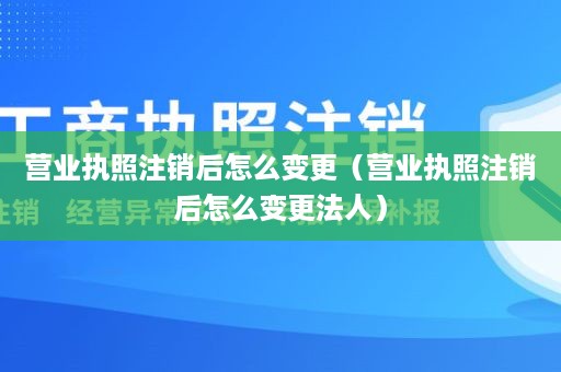 营业执照注销后怎么变更（营业执照注销后怎么变更法人）