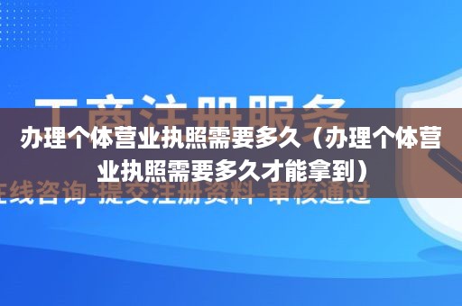 办理个体营业执照需要多久（办理个体营业执照需要多久才能拿到）