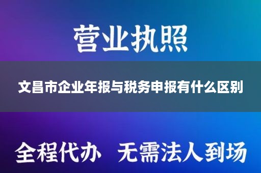 文昌市企业年报与税务申报有什么区别