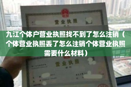 九江个体户营业执照找不到了怎么注销（个体营业执照丢了怎么注销个体营业执照需要什么材料）