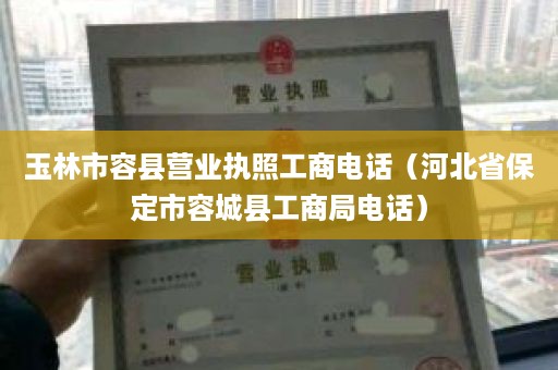 玉林市容县营业执照工商电话（河北省保定市容城县工商局电话）