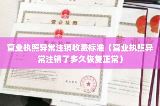 营业执照异常注销收费标准（营业执照异常注销了多久恢复正常）