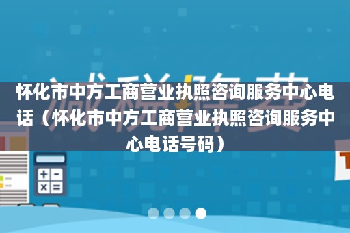 怀化市中方工商营业执照咨询服务中心电话（怀化市中方工商营业执照咨询服务中心电话号码）