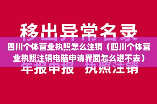 四川个体营业执照怎么注销（四川个体营业执照注销电脑申请界面怎么进不去）