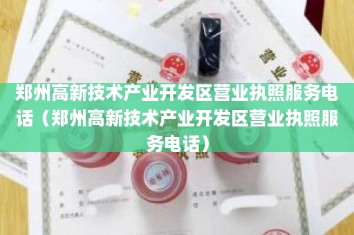 郑州高新技术产业开发区营业执照服务电话（郑州高新技术产业开发区营业执照服务电话）