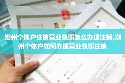 潮州个体户注销营业执照怎么办理注销,潮州个体户如何办理营业执照注销