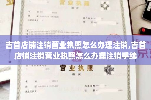 吉首店铺注销营业执照怎么办理注销,吉首店铺注销营业执照怎么办理注销手续