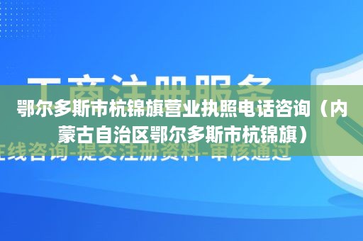 鄂尔多斯市杭锦旗营业执照电话咨询（内蒙古自治区鄂尔多斯市杭锦旗）