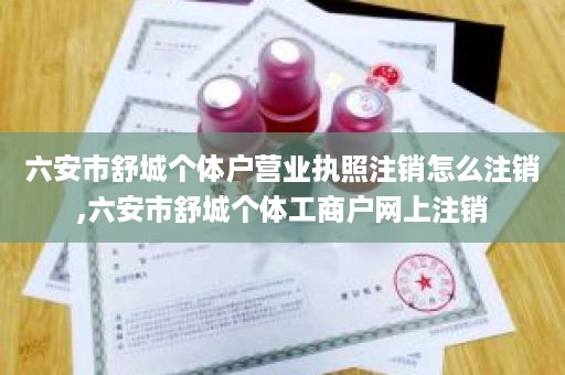 六安市舒城个体户营业执照注销怎么注销,六安市舒城个体工商户网上注销