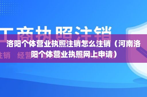 洛阳个体营业执照注销怎么注销（河南洛阳个体营业执照网上申请）