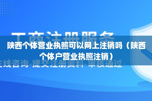 陕西个体营业执照可以网上注销吗（陕西个体户营业执照注销）