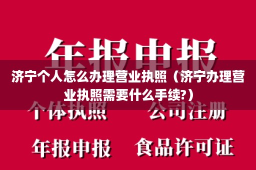 济宁个人怎么办理营业执照（济宁办理营业执照需要什么手续?）