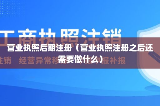 营业执照后期注册（营业执照注册之后还需要做什么）