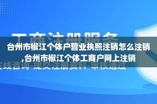 台州市椒江个体户营业执照注销怎么注销,台州市椒江个体工商户网上注销