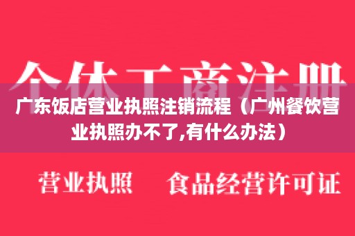 广东饭店营业执照注销流程（广州餐饮营业执照办不了,有什么办法）