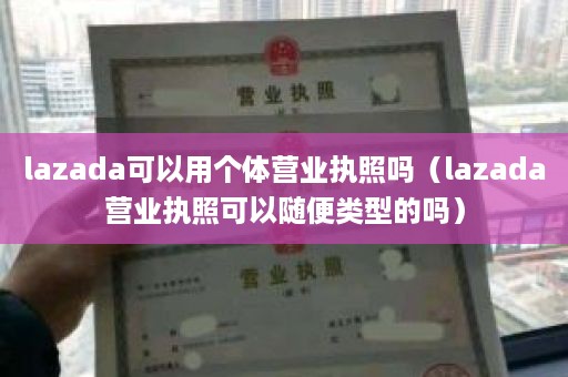 lazada可以用个体营业执照吗（lazada营业执照可以随便类型的吗）