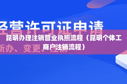 昆明办理注销营业执照流程（昆明个体工商户注销流程）