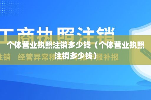 个体营业执照注销多少钱（个体营业执照注销多少钱）