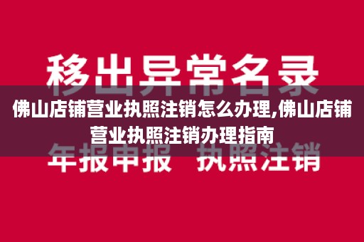 佛山店铺营业执照注销怎么办理,佛山店铺营业执照注销办理指南