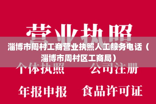 淄博市周村工商营业执照人工服务电话（淄博市周村区工商局）