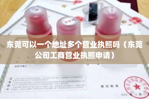 东莞可以一个地址多个营业执照吗（东莞公司工商营业执照申请）