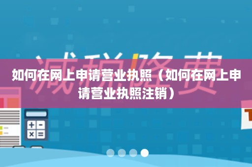 如何在网上申请营业执照（如何在网上申请营业执照注销）