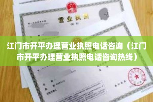 江门市开平办理营业执照电话咨询（江门市开平办理营业执照电话咨询热线）