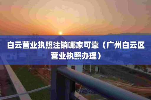 白云营业执照注销哪家可靠（广州白云区营业执照办理）