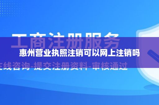 惠州营业执照注销可以网上注销吗