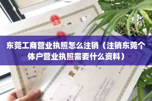 东莞工商营业执照怎么注销（注销东莞个体户营业执照需要什么资料）