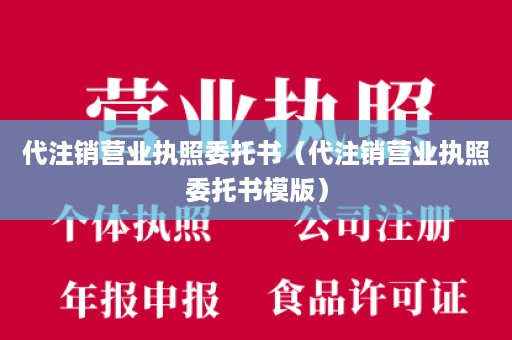 代注销营业执照委托书（代注销营业执照委托书模版）